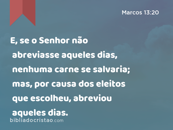 E, se o Senhor não abreviasse aqueles dias, nenhuma carne se salvaria; mas, por causa dos eleitos que escolheu, abreviou aqueles dias. - Marcos 13:20