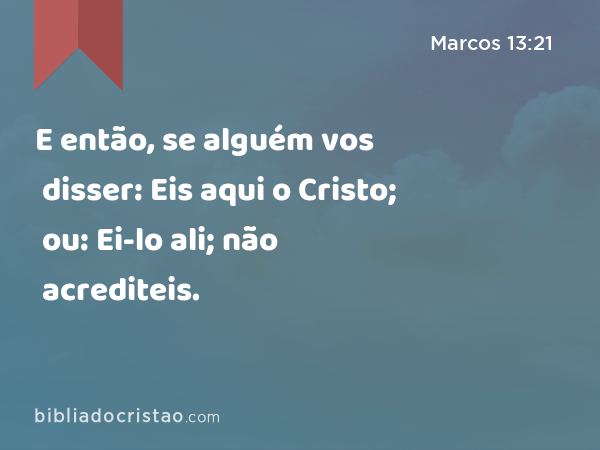 E então, se alguém vos disser: Eis aqui o Cristo; ou: Ei-lo ali; não acrediteis. - Marcos 13:21