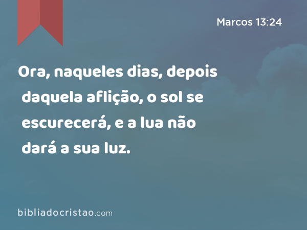 Ora, naqueles dias, depois daquela aflição, o sol se escurecerá, e a lua não dará a sua luz. - Marcos 13:24