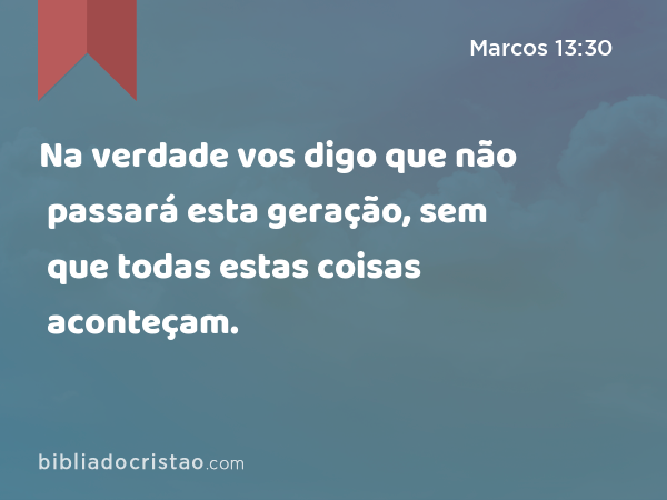 Na verdade vos digo que não passará esta geração, sem que todas estas coisas aconteçam. - Marcos 13:30