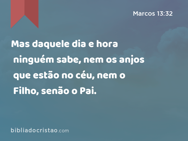 Mas daquele dia e hora ninguém sabe, nem os anjos que estão no céu, nem o Filho, senão o Pai. - Marcos 13:32