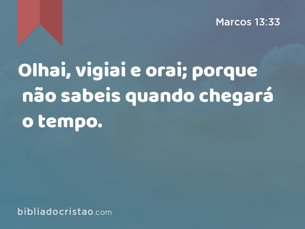 Olhai, vigiai e orai; porque não sabeis quando chegará o tempo. - Marcos 13:33