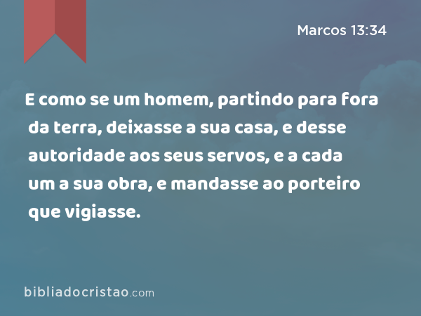 E como se um homem, partindo para fora da terra, deixasse a sua casa, e desse autoridade aos seus servos, e a cada um a sua obra, e mandasse ao porteiro que vigiasse. - Marcos 13:34