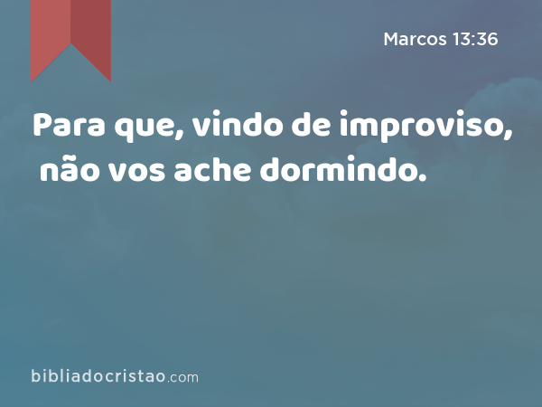 Para que, vindo de improviso, não vos ache dormindo. - Marcos 13:36