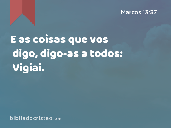 E as coisas que vos digo, digo-as a todos: Vigiai. - Marcos 13:37