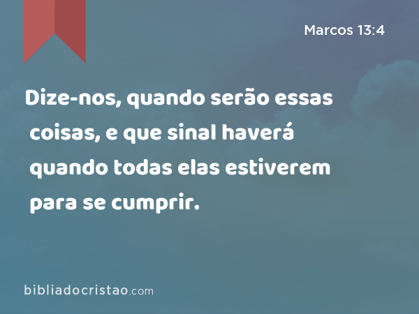 Dize-nos, quando serão essas coisas, e que sinal haverá quando todas elas estiverem para se cumprir. - Marcos 13:4