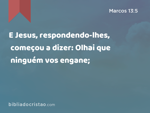 E Jesus, respondendo-lhes, começou a dizer: Olhai que ninguém vos engane; - Marcos 13:5