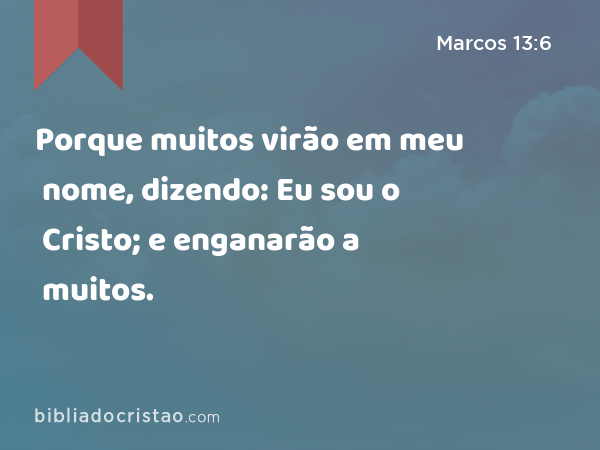 Porque muitos virão em meu nome, dizendo: Eu sou o Cristo; e enganarão a muitos. - Marcos 13:6