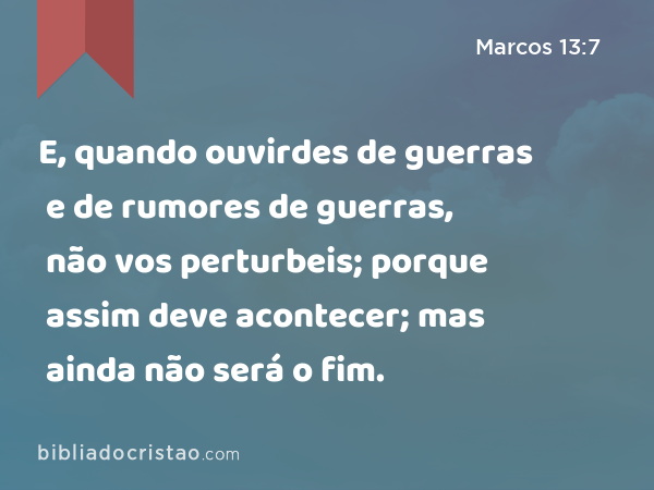 E, quando ouvirdes de guerras e de rumores de guerras, não vos perturbeis; porque assim deve acontecer; mas ainda não será o fim. - Marcos 13:7