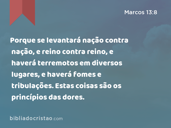 Porque se levantará nação contra nação, e reino contra reino, e haverá terremotos em diversos lugares, e haverá fomes e tribulações. Estas coisas são os princípios das dores. - Marcos 13:8