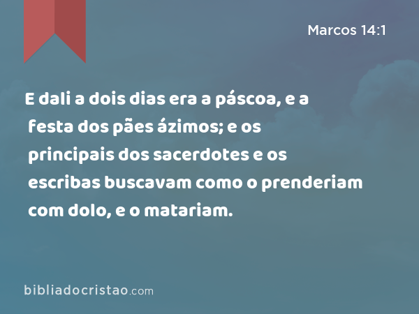 E dali a dois dias era a páscoa, e a festa dos pães ázimos; e os principais dos sacerdotes e os escribas buscavam como o prenderiam com dolo, e o matariam. - Marcos 14:1