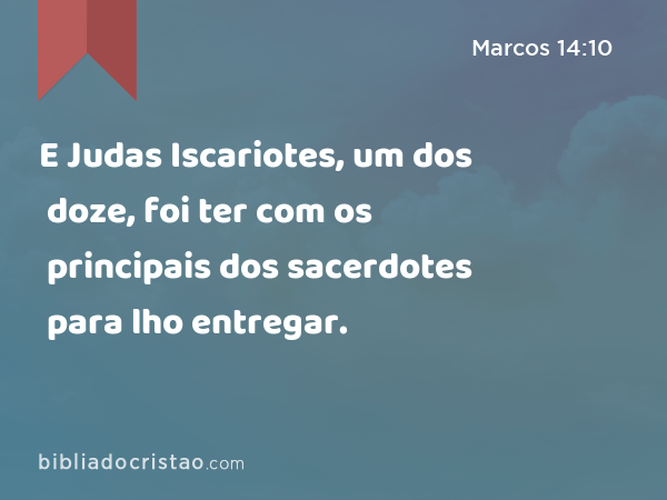 E Judas Iscariotes, um dos doze, foi ter com os principais dos sacerdotes para lho entregar. - Marcos 14:10