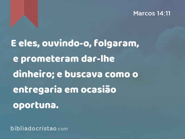 E eles, ouvindo-o, folgaram, e prometeram dar-lhe dinheiro; e buscava como o entregaria em ocasião oportuna. - Marcos 14:11