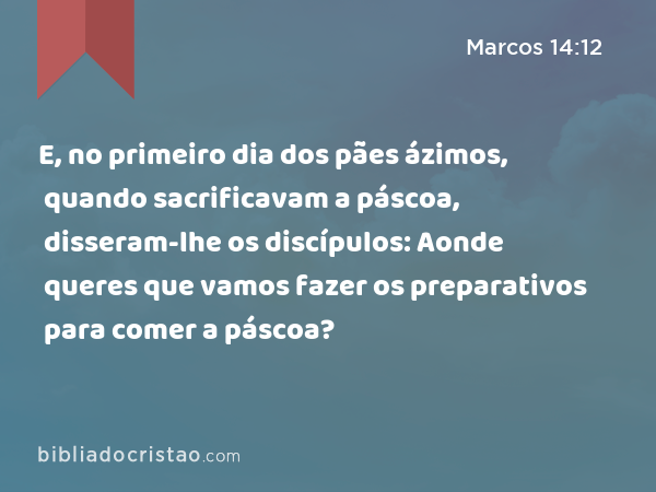 E, no primeiro dia dos pães ázimos, quando sacrificavam a páscoa, disseram-lhe os discípulos: Aonde queres que vamos fazer os preparativos para comer a páscoa? - Marcos 14:12