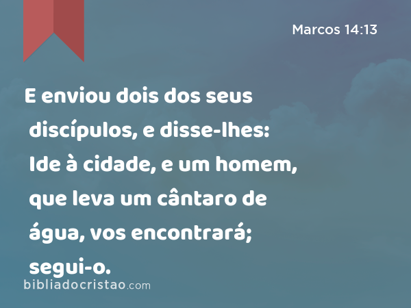 E enviou dois dos seus discípulos, e disse-lhes: Ide à cidade, e um homem, que leva um cântaro de água, vos encontrará; segui-o. - Marcos 14:13