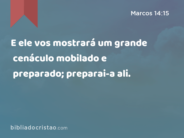 E ele vos mostrará um grande cenáculo mobilado e preparado; preparai-a ali. - Marcos 14:15