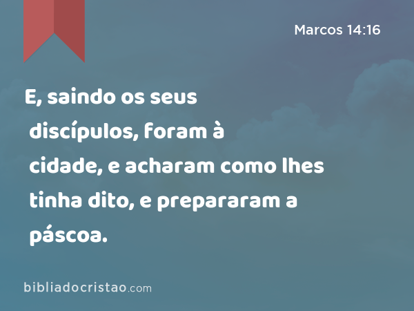 E, saindo os seus discípulos, foram à cidade, e acharam como lhes tinha dito, e prepararam a páscoa. - Marcos 14:16