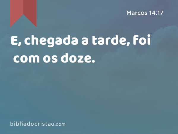 E, chegada a tarde, foi com os doze. - Marcos 14:17