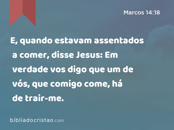 E, quando estavam assentados a comer, disse Jesus: Em verdade vos digo que um de vós, que comigo come, há de trair-me. - Marcos 14:18