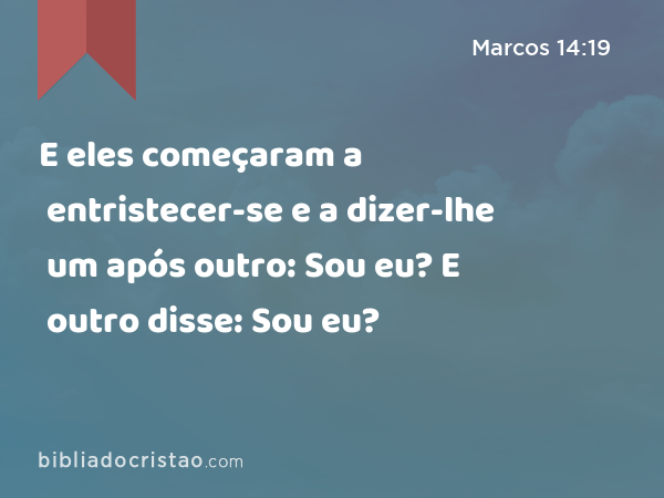 E eles começaram a entristecer-se e a dizer-lhe um após outro: Sou eu? E outro disse: Sou eu? - Marcos 14:19