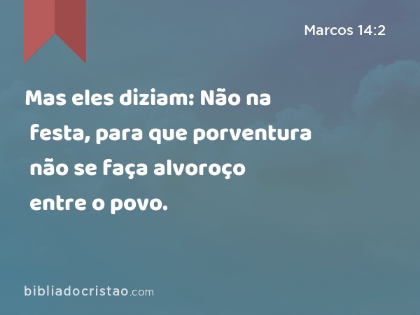 Mas eles diziam: Não na festa, para que porventura não se faça alvoroço entre o povo. - Marcos 14:2