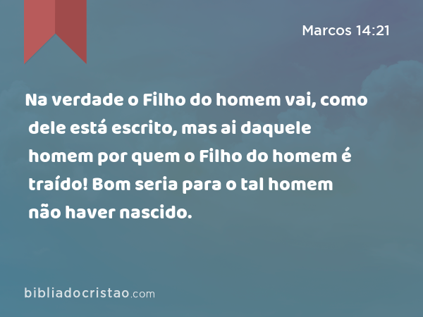 Na verdade o Filho do homem vai, como dele está escrito, mas ai daquele homem por quem o Filho do homem é traído! Bom seria para o tal homem não haver nascido. - Marcos 14:21