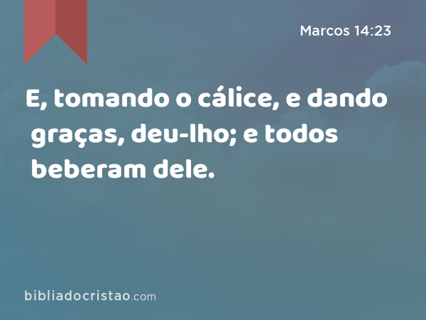 E, tomando o cálice, e dando graças, deu-lho; e todos beberam dele. - Marcos 14:23