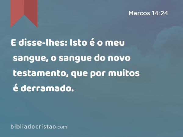 E disse-lhes: Isto é o meu sangue, o sangue do novo testamento, que por muitos é derramado. - Marcos 14:24