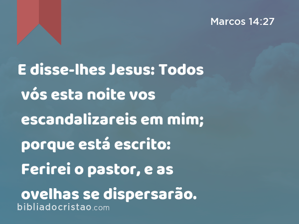 E disse-lhes Jesus: Todos vós esta noite vos escandalizareis em mim; porque está escrito: Ferirei o pastor, e as ovelhas se dispersarão. - Marcos 14:27