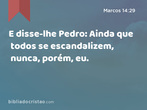 E disse-lhe Pedro: Ainda que todos se escandalizem, nunca, porém, eu. - Marcos 14:29