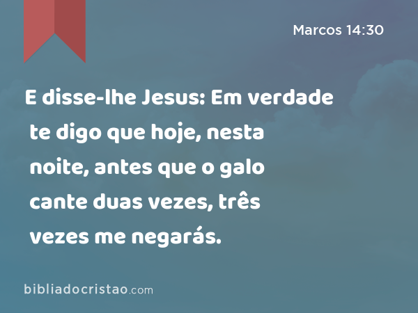 E disse-lhe Jesus: Em verdade te digo que hoje, nesta noite, antes que o galo cante duas vezes, três vezes me negarás. - Marcos 14:30