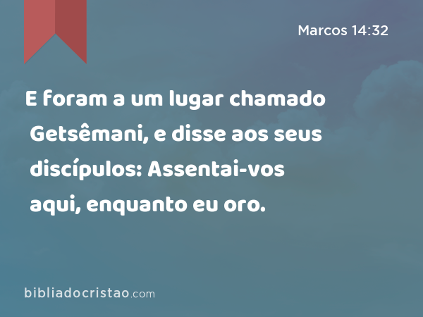 E foram a um lugar chamado Getsêmani, e disse aos seus discípulos: Assentai-vos aqui, enquanto eu oro. - Marcos 14:32