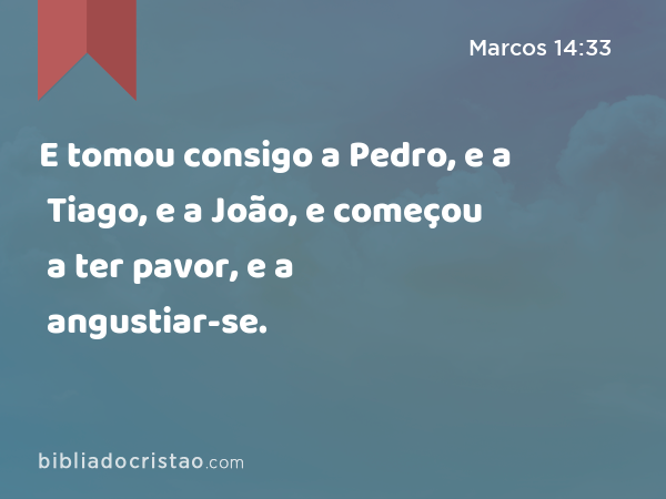 E tomou consigo a Pedro, e a Tiago, e a João, e começou a ter pavor, e a angustiar-se. - Marcos 14:33