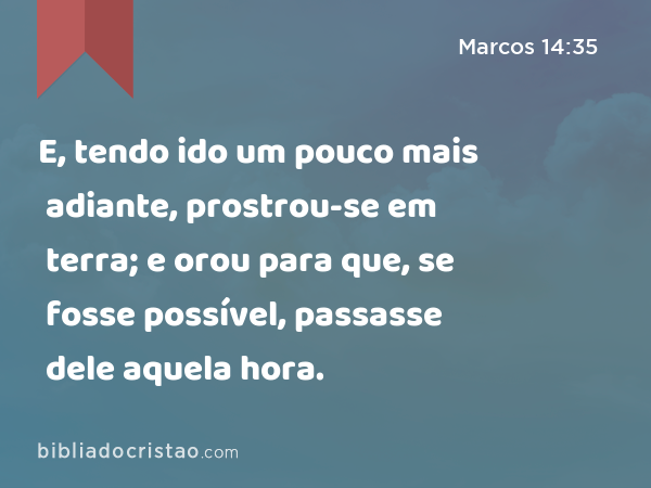 E, tendo ido um pouco mais adiante, prostrou-se em terra; e orou para que, se fosse possível, passasse dele aquela hora. - Marcos 14:35