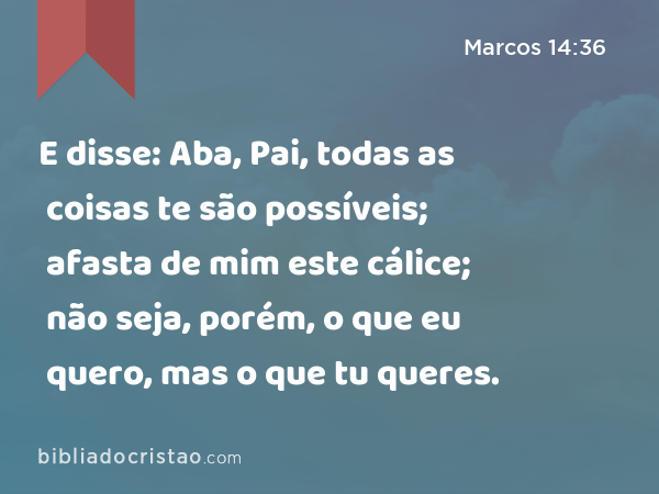 E disse: Aba, Pai, todas as coisas te são possíveis; afasta de mim este cálice; não seja, porém, o que eu quero, mas o que tu queres. - Marcos 14:36