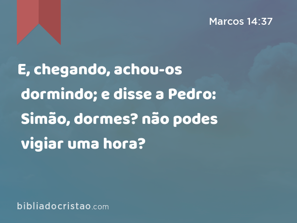 E, chegando, achou-os dormindo; e disse a Pedro: Simão, dormes? não podes vigiar uma hora? - Marcos 14:37