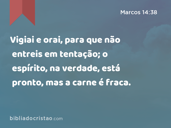 Vigiai e orai, para que não entreis em tentação; o espírito, na verdade, está pronto, mas a carne é fraca. - Marcos 14:38