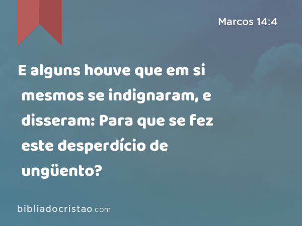 E alguns houve que em si mesmos se indignaram, e disseram: Para que se fez este desperdício de ungüento? - Marcos 14:4