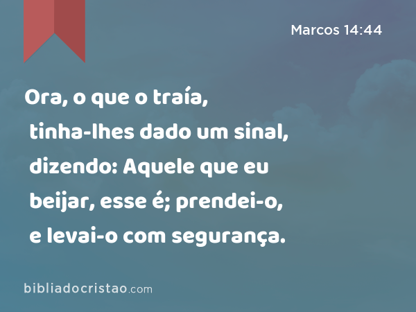 Ora, o que o traía, tinha-lhes dado um sinal, dizendo: Aquele que eu beijar, esse é; prendei-o, e levai-o com segurança. - Marcos 14:44