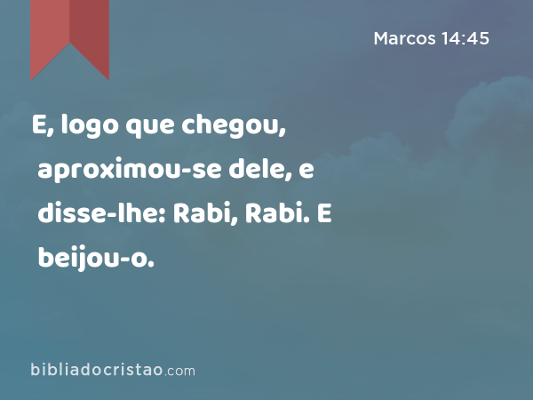 E, logo que chegou, aproximou-se dele, e disse-lhe: Rabi, Rabi. E beijou-o. - Marcos 14:45