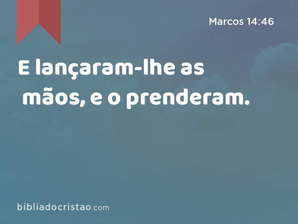 E lançaram-lhe as mãos, e o prenderam. - Marcos 14:46