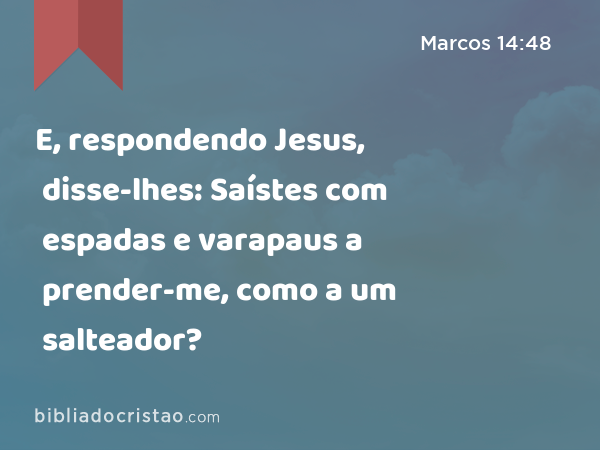 E, respondendo Jesus, disse-lhes: Saístes com espadas e varapaus a prender-me, como a um salteador? - Marcos 14:48