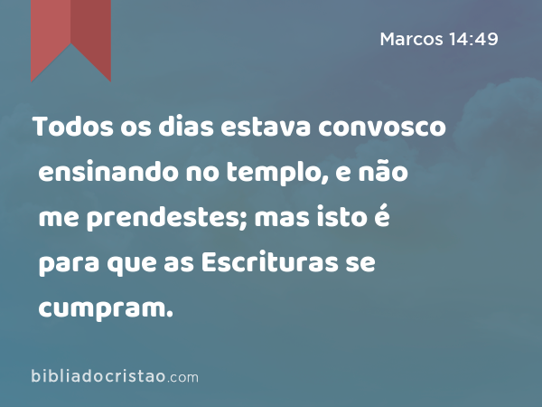 Todos os dias estava convosco ensinando no templo, e não me prendestes; mas isto é para que as Escrituras se cumpram. - Marcos 14:49