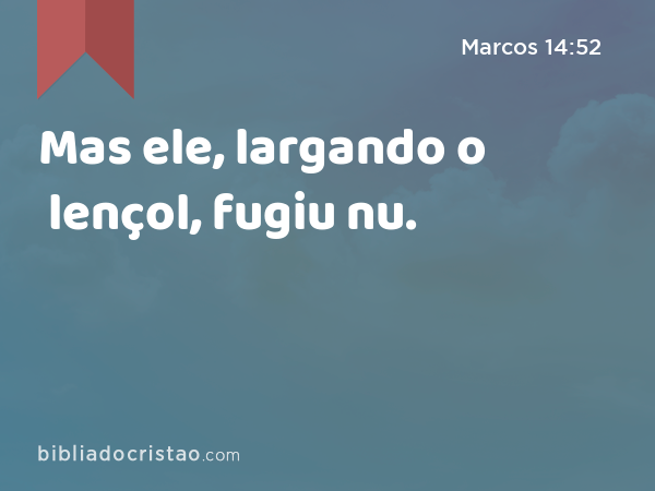 Mas ele, largando o lençol, fugiu nu. - Marcos 14:52