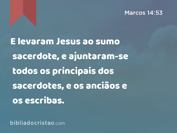 E levaram Jesus ao sumo sacerdote, e ajuntaram-se todos os principais dos sacerdotes, e os anciãos e os escribas. - Marcos 14:53