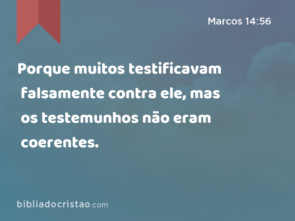 Porque muitos testificavam falsamente contra ele, mas os testemunhos não eram coerentes. - Marcos 14:56