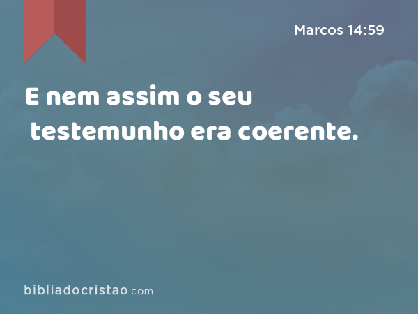 E nem assim o seu testemunho era coerente. - Marcos 14:59