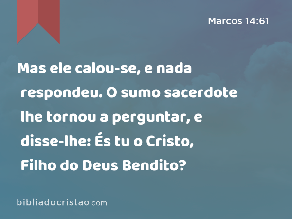 Mas ele calou-se, e nada respondeu. O sumo sacerdote lhe tornou a perguntar, e disse-lhe: És tu o Cristo, Filho do Deus Bendito? - Marcos 14:61