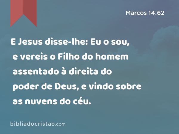 E Jesus disse-lhe: Eu o sou, e vereis o Filho do homem assentado à direita do poder de Deus, e vindo sobre as nuvens do céu. - Marcos 14:62