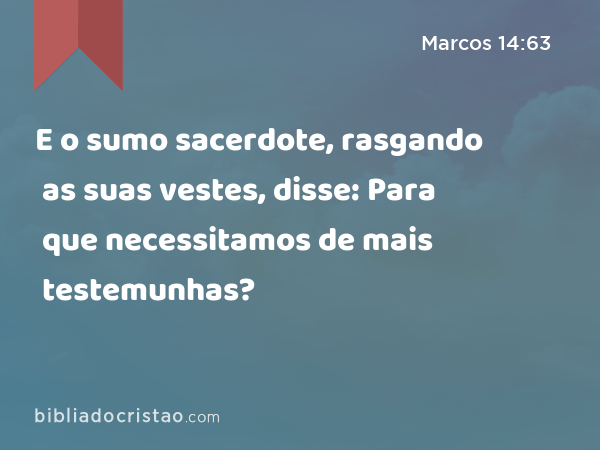 E o sumo sacerdote, rasgando as suas vestes, disse: Para que necessitamos de mais testemunhas? - Marcos 14:63